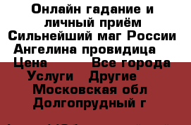 Онлайн гадание и личный приём Сильнейший маг России Ангелина провидица  › Цена ­ 500 - Все города Услуги » Другие   . Московская обл.,Долгопрудный г.